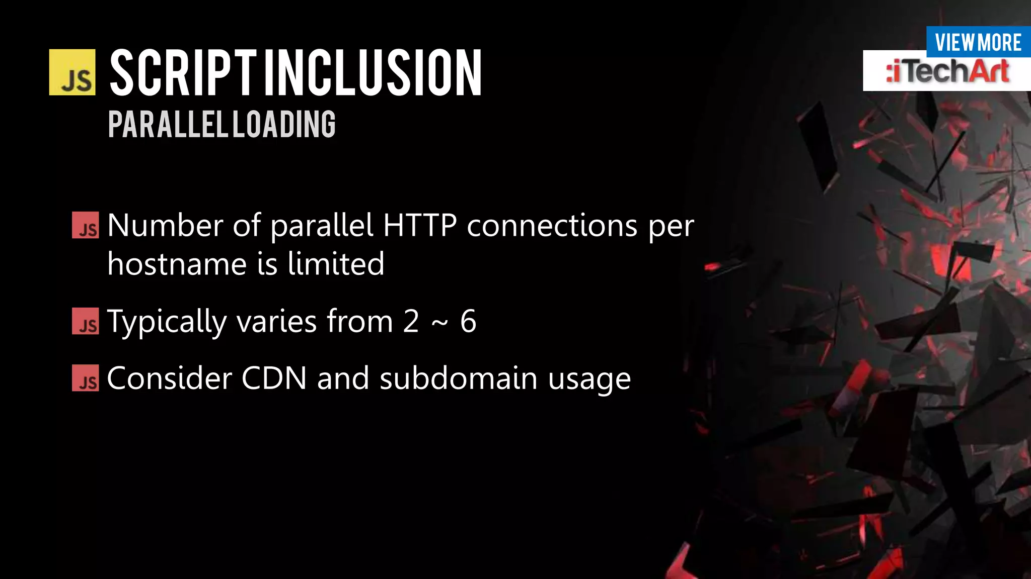 VIEW More

script INCLUSION
Parallel loading


Number of parallel HTTP connections per
hostname is limited
Typically varies from 2 ~ 6
Consider CDN and subdomain usage
 
