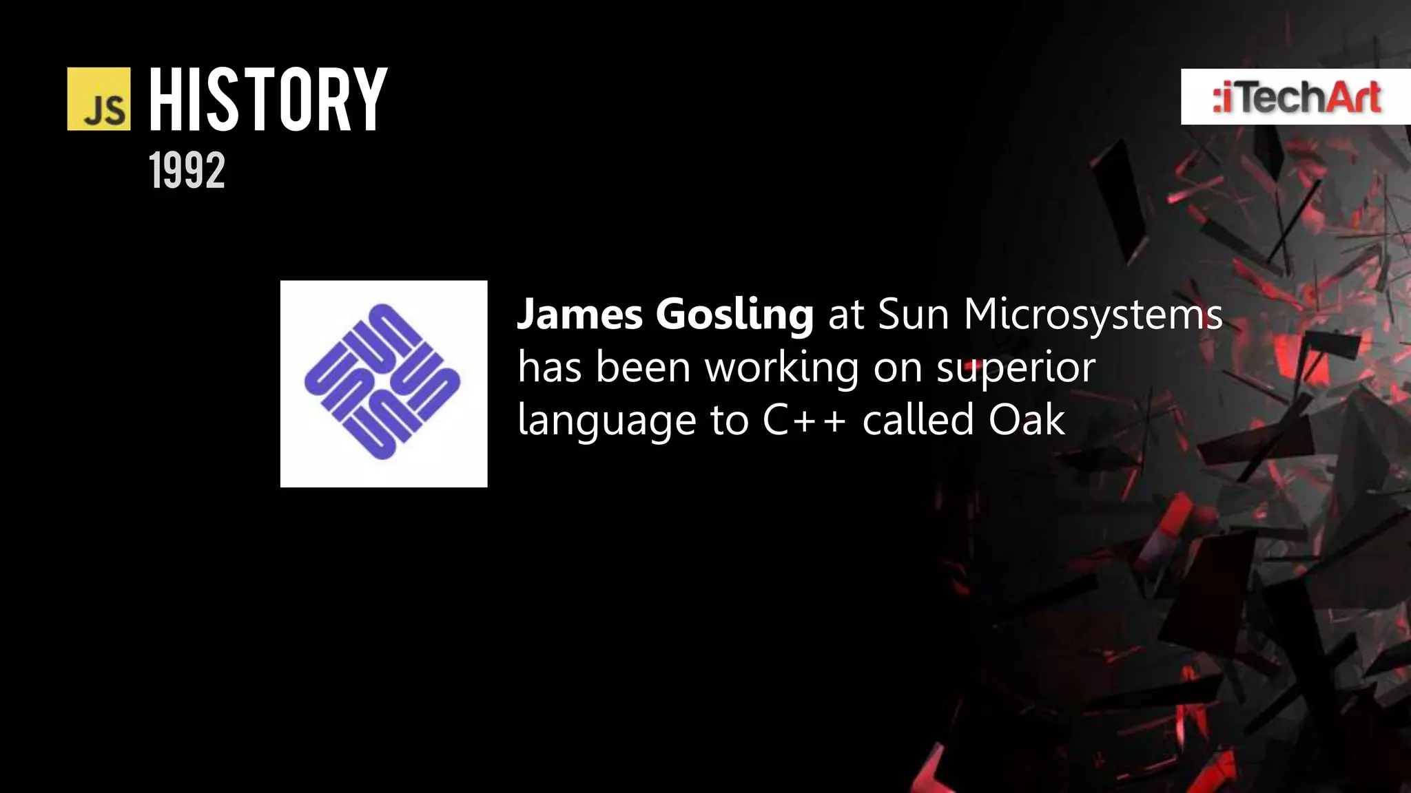 history
1992


          James Gosling at Sun Microsystems
          has been working on superior
          language to C++ called Oak
 