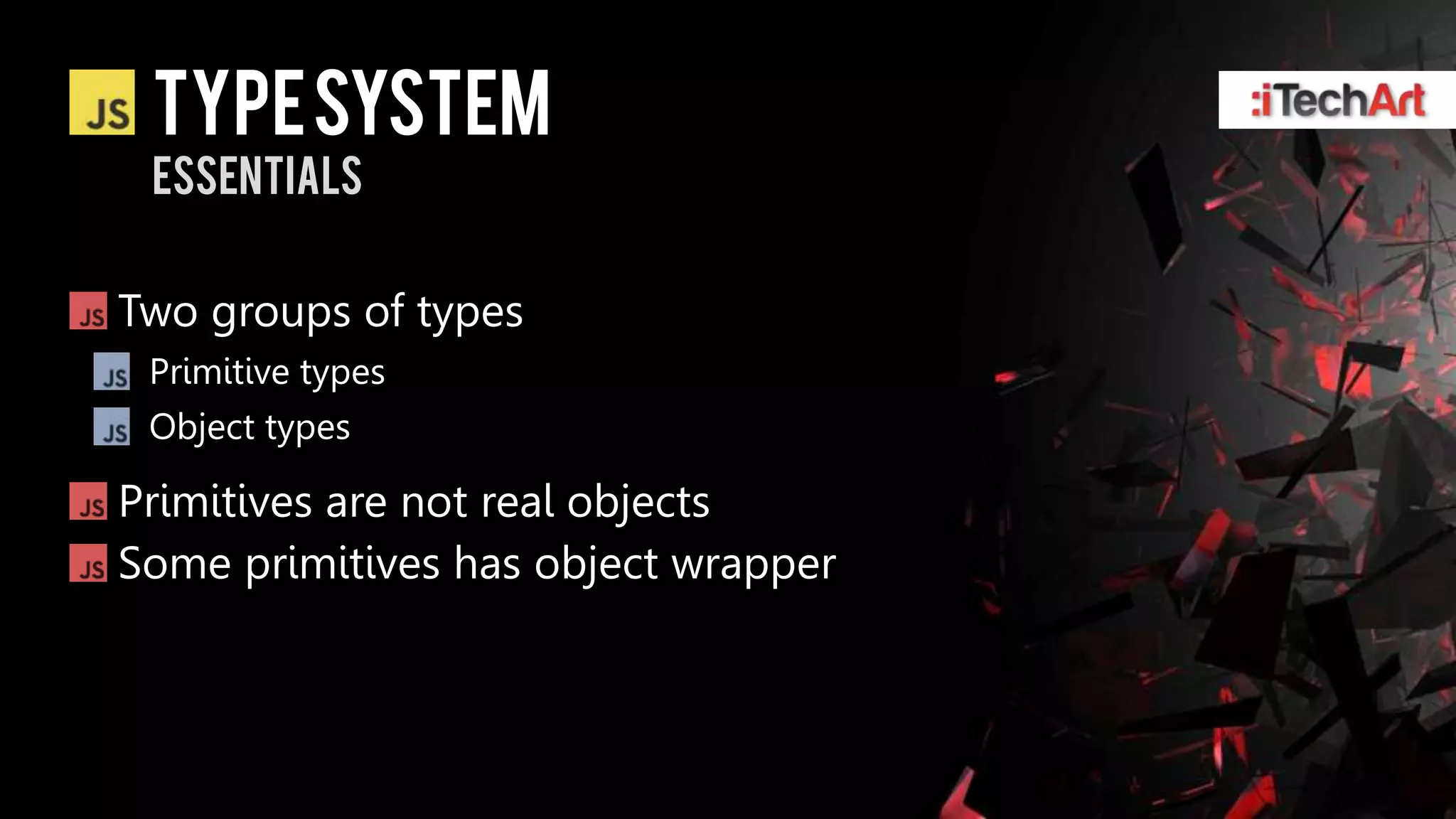 Type system
 essentials


Two groups of types
 Primitive types
 Object types

Primitives are not real objects
Some primitives has object wrapper
 