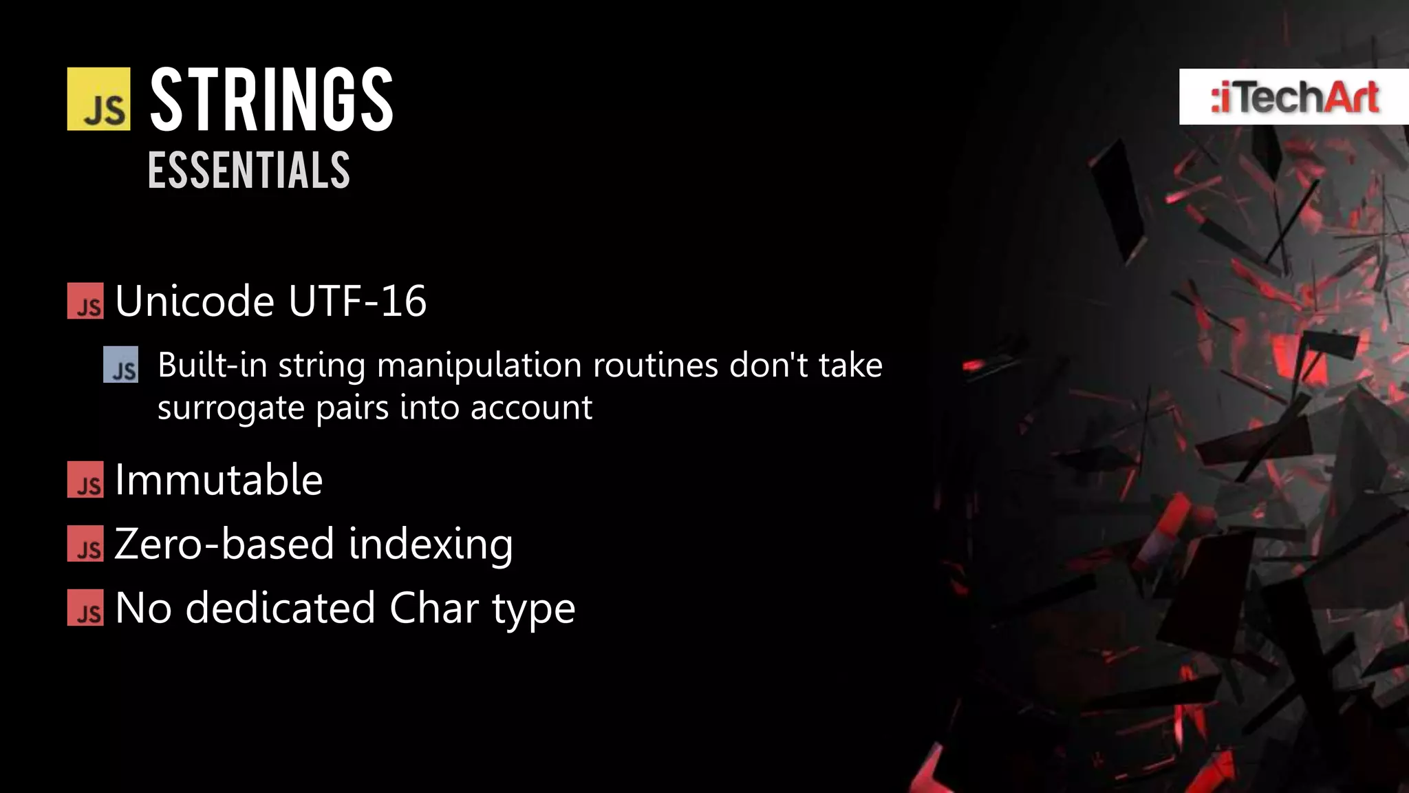 strings
 essentials


Unicode UTF-16
  Built-in string manipulation routines don't take
  surrogate pairs into account

Immutable
Zero-based indexing
No dedicated Char type
 