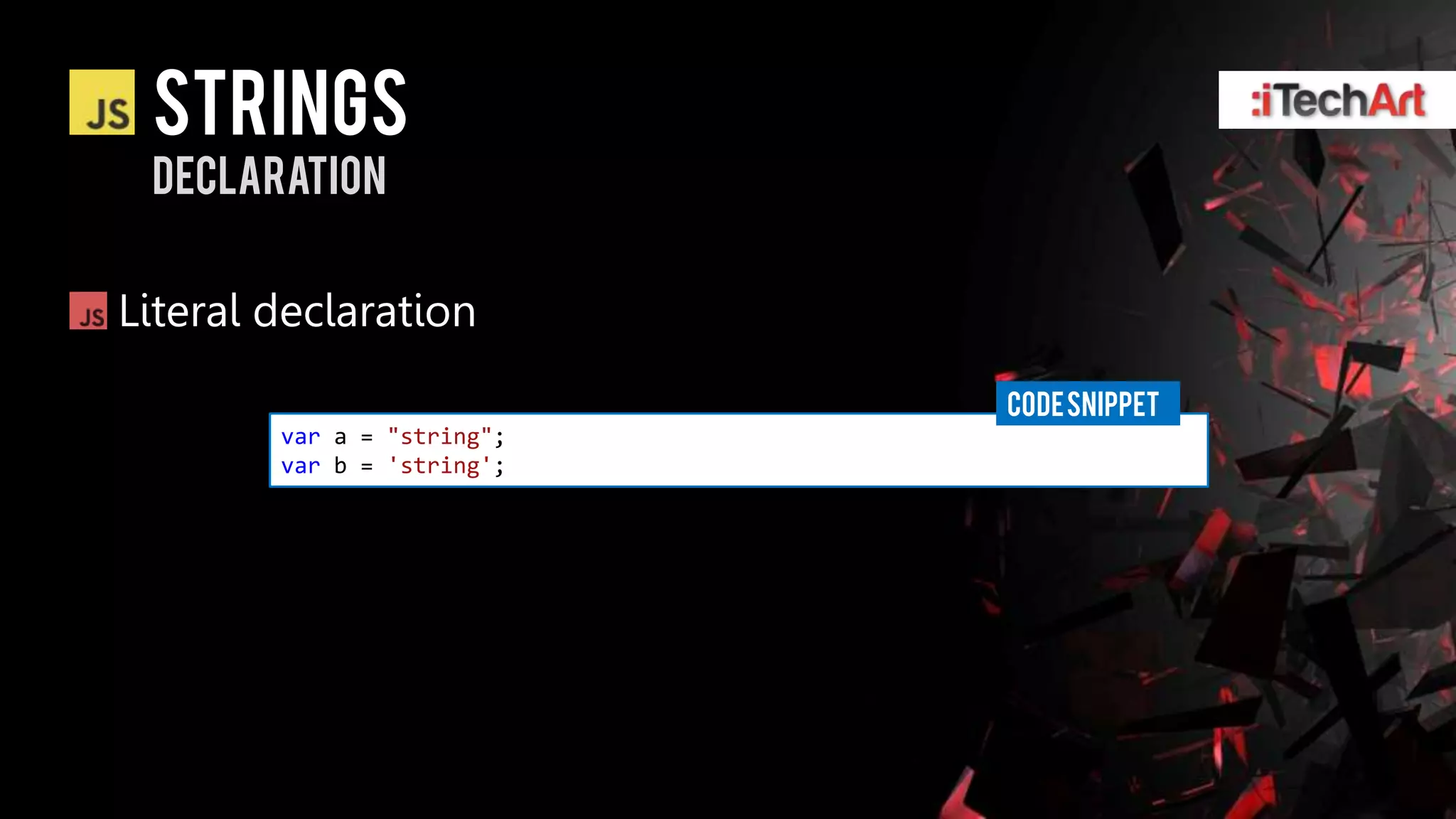 strings
 declaration


Literal declaration
                            CODE SNIPPET
        var a = "string";
        var b = 'string';
 