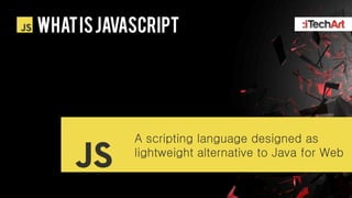 WHAT IS Javascript




            A scripting language designed as
            lightweight alternative to Java for Web
 
