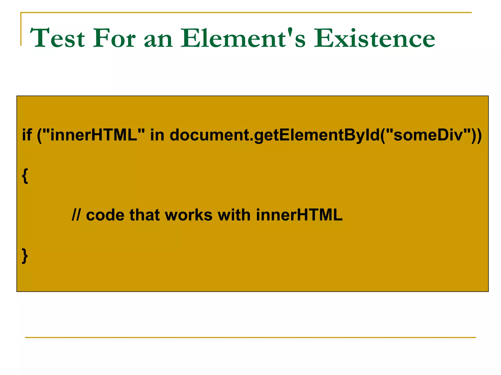 Test For an Element's Existence


if ("innerHTML" in document.getElementById("someDiv"))

{

       // code that works with innerHTML

}
 