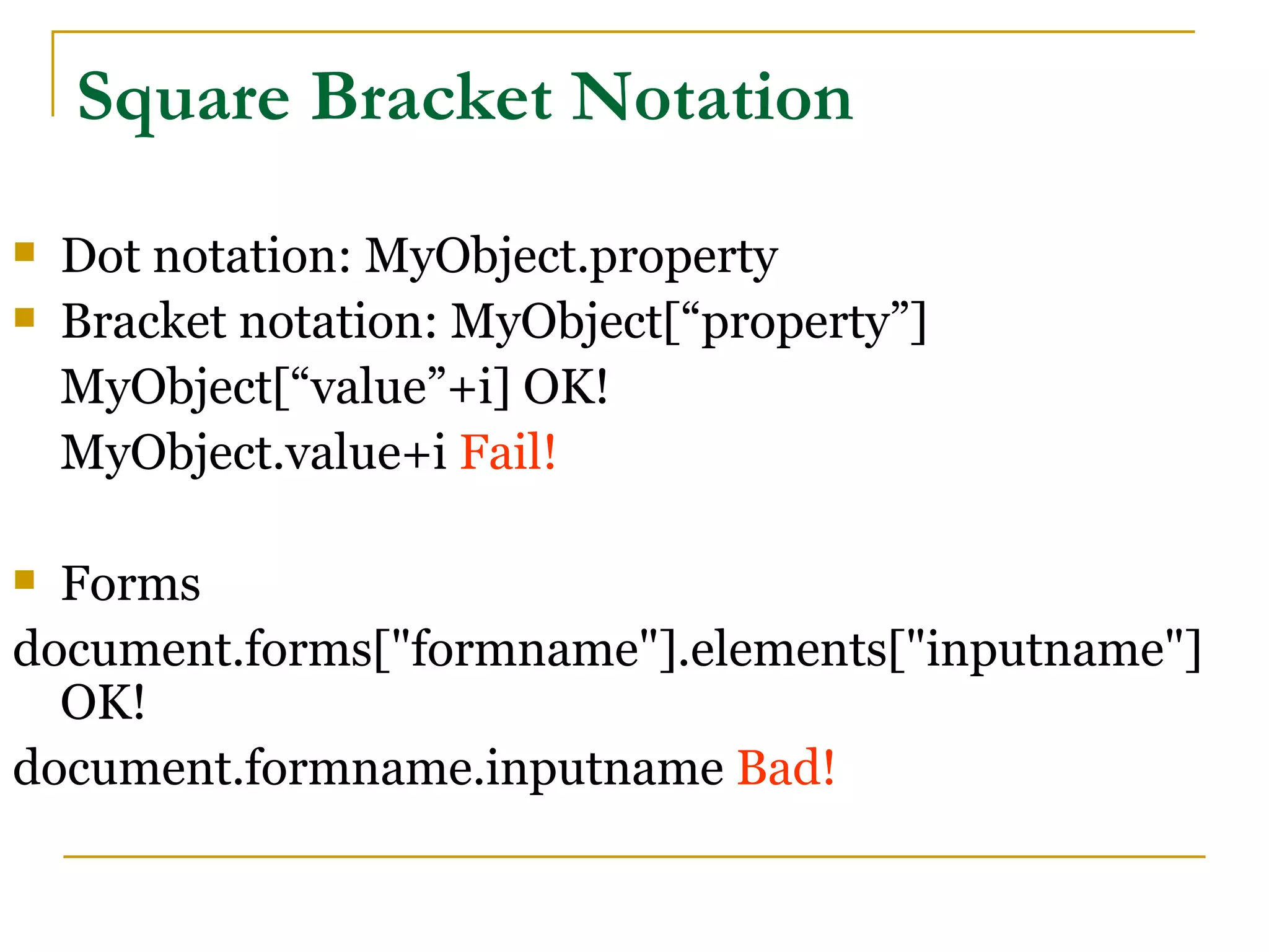 Square Bracket Notation
   Dot notation: MyObject.property
   Bracket notation: MyObject[“property”]
    MyObject[“value”+i] OK!
    MyObject.value+i Fail!

 Forms
document.forms["formname"].elements["inputname"]
  OK!
document.formname.inputname Bad!
 