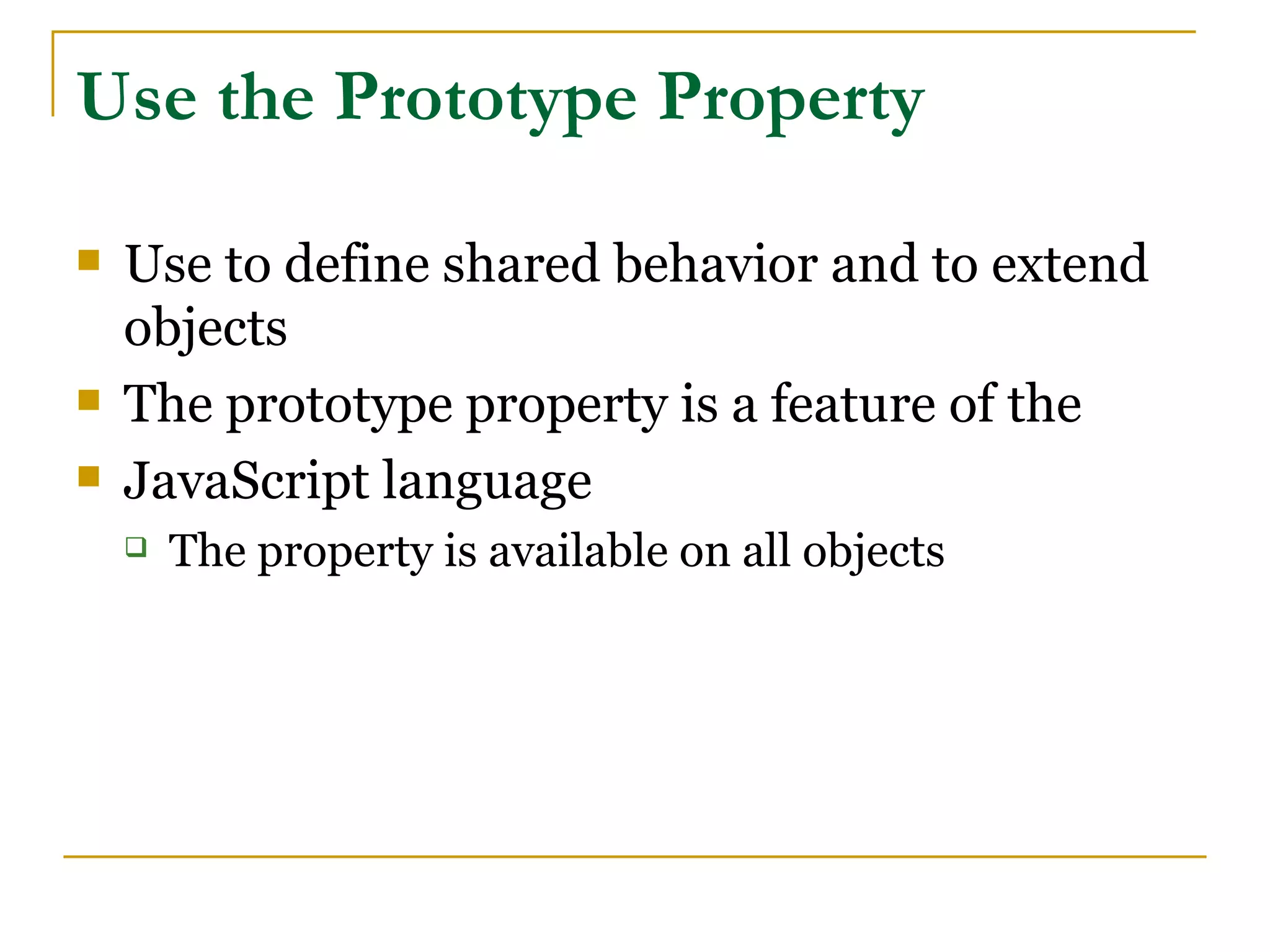 Use the Prototype Property

   Use to define shared behavior and to extend
    objects
   The prototype property is a feature of the
   JavaScript language
       The property is available on all objects
 