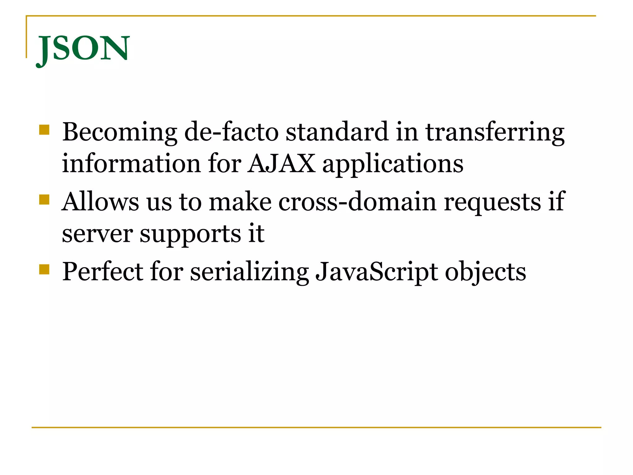 JSON

   Becoming de-facto standard in transferring
    information for AJAX applications
   Allows us to make cross-domain requests if
    server supports it
   Perfect for serializing JavaScript objects
 