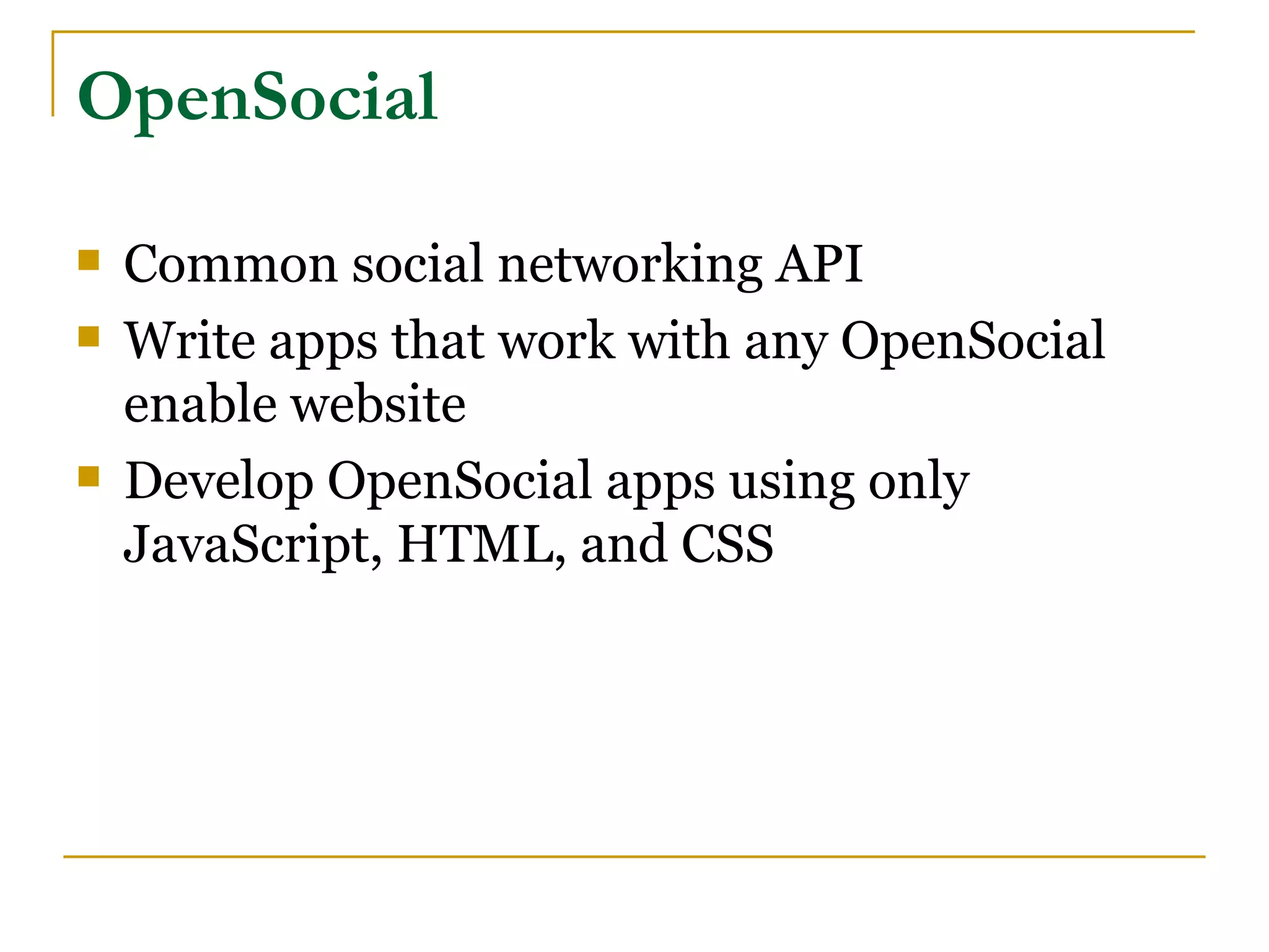 OpenSocial

   Common social networking API
   Write apps that work with any OpenSocial
    enable website
   Develop OpenSocial apps using only
    JavaScript, HTML, and CSS
 