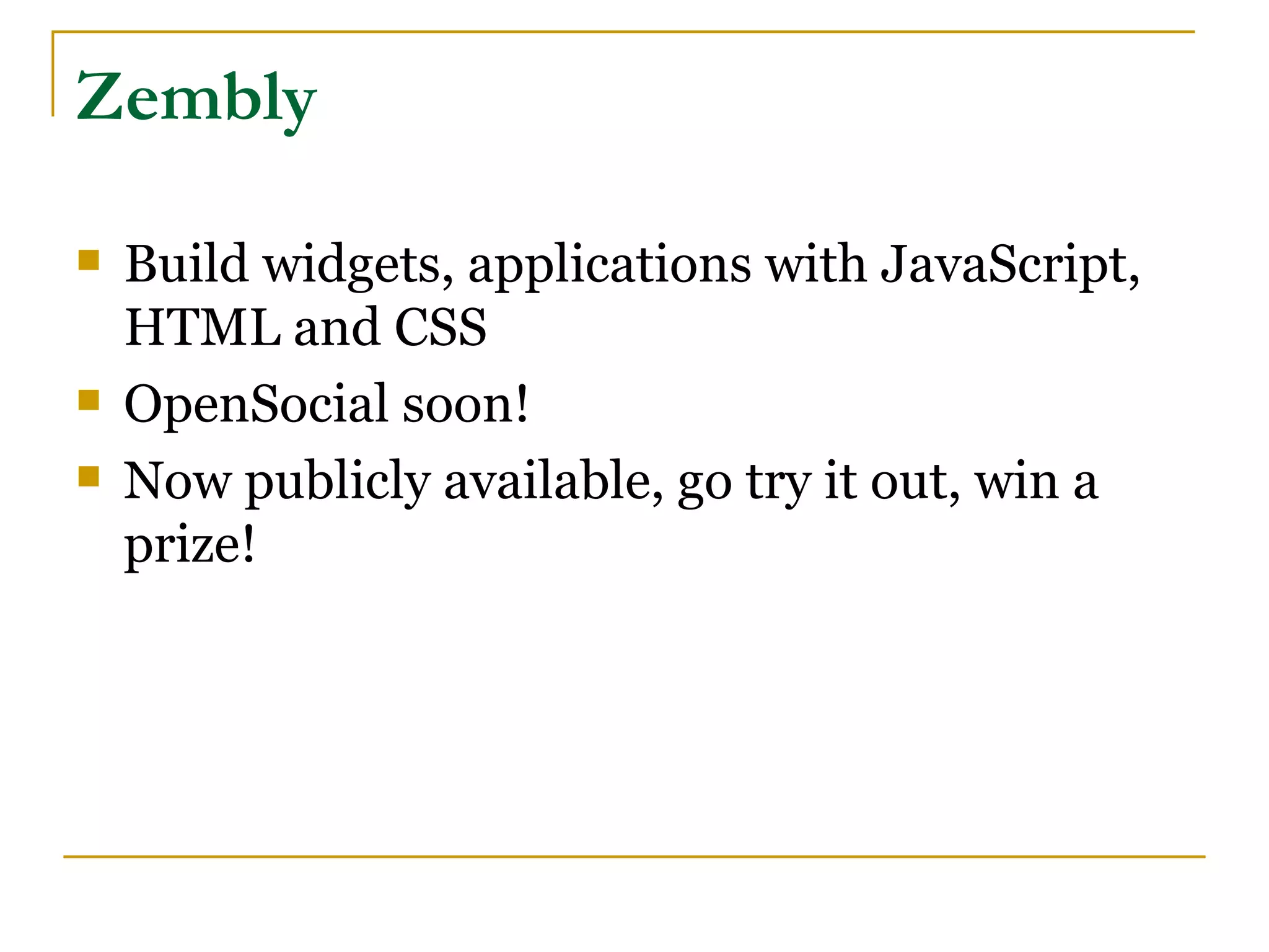 Zembly

   Build widgets, applications with JavaScript,
    HTML and CSS
   OpenSocial soon!
   Now publicly available, go try it out, win a
    prize!
 