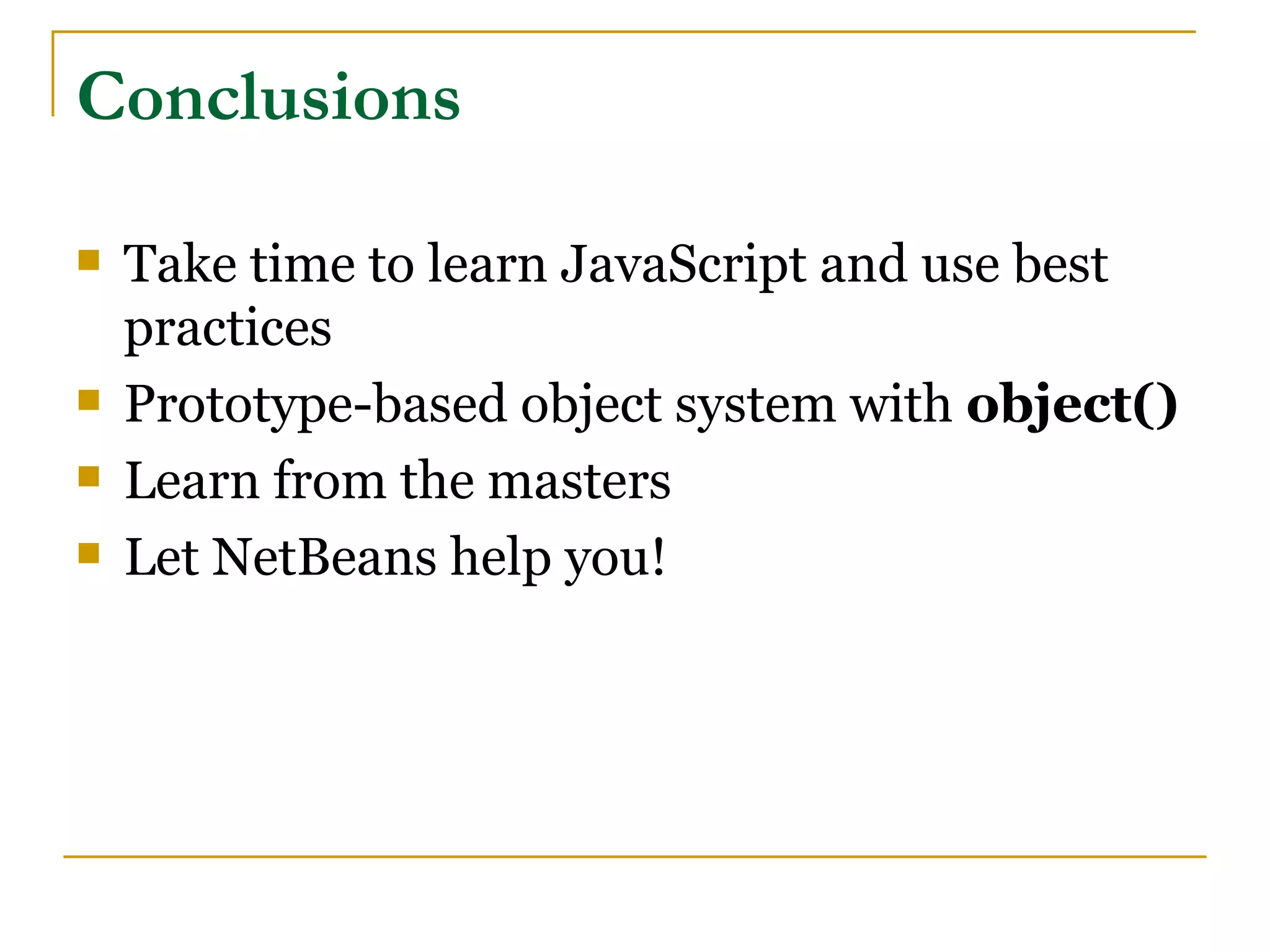 Conclusions

   Take time to learn JavaScript and use best
    practices
   Prototype-based object system with object()
   Learn from the masters
   Let NetBeans help you!
 
