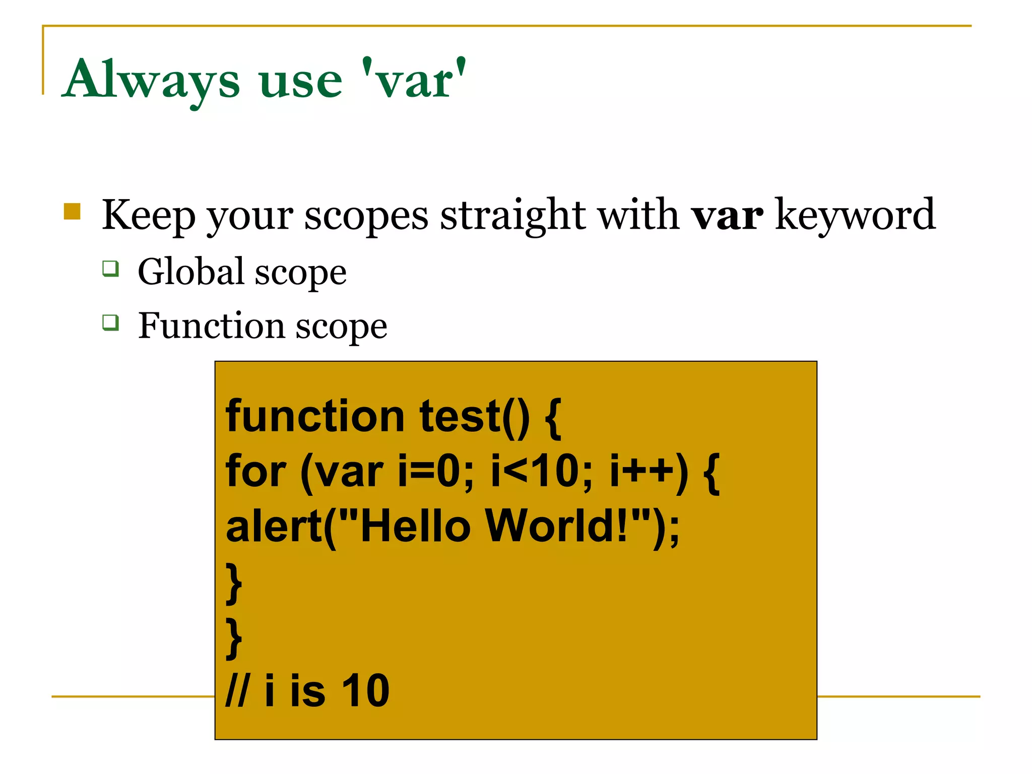 Always use 'var'

   Keep your scopes straight with var keyword
       Global scope
       Function scope

            function test() {
            for (var i=0; i<10; i++) {
            alert("Hello World!");
            }
            }
            // i is 10
 