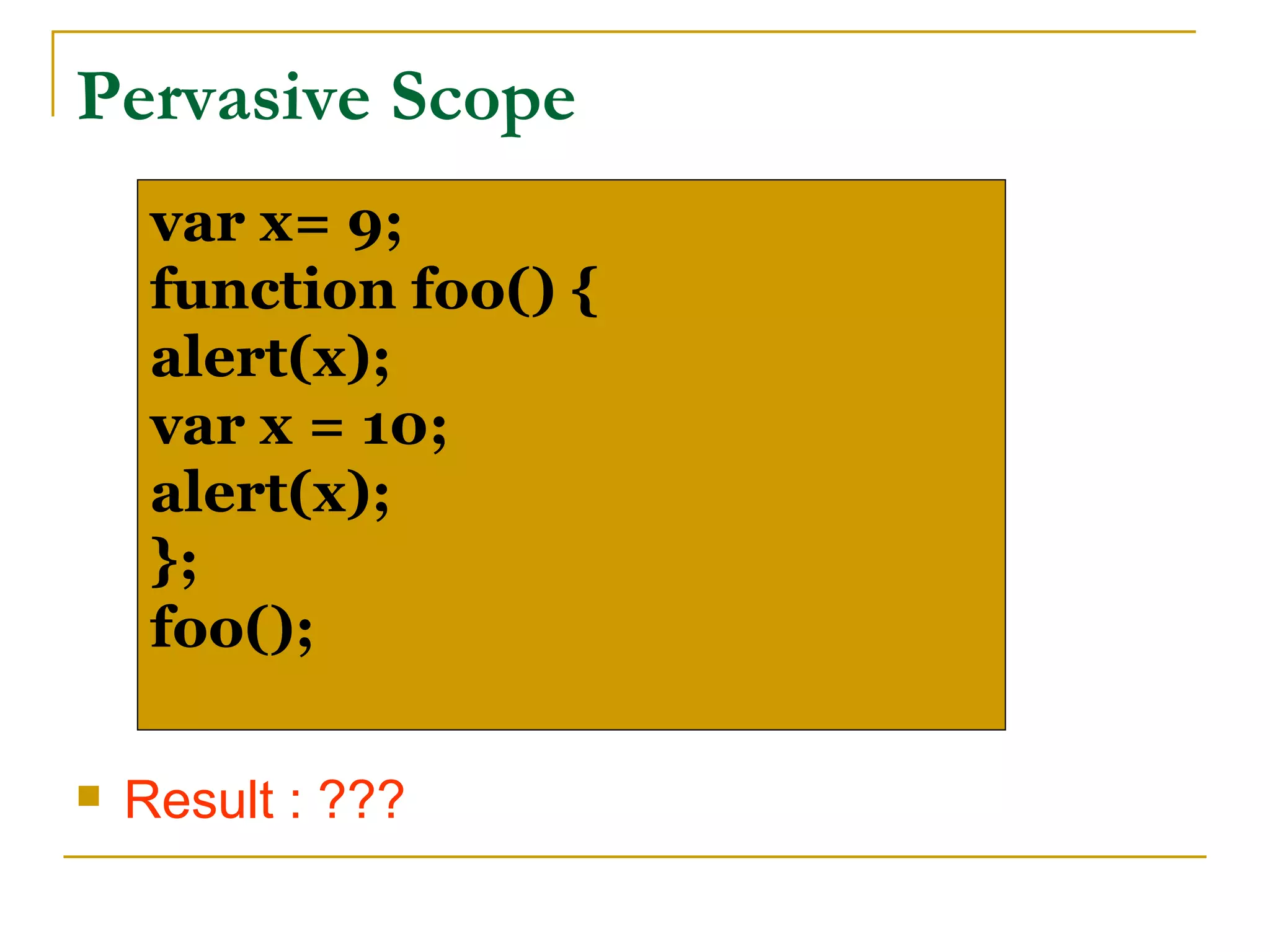 Pervasive Scope
     var x= 9;
     function foo() {
     alert(x);
     var x = 10;
     alert(x);
     };
     foo();

   Result : ???
 