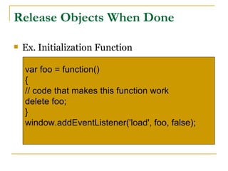 Release Objects When Done

   Ex. Initialization Function

    var foo = function()
    {
    // code that makes this function work
    delete foo;
    }
    window.addEventListener('load', foo, false);
 