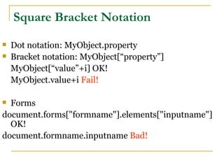 Square Bracket Notation
   Dot notation: MyObject.property
   Bracket notation: MyObject[“property”]
    MyObject[“value”+i] OK!
    MyObject.value+i Fail!

 Forms
document.forms["formname"].elements["inputname"]
  OK!
document.formname.inputname Bad!
 