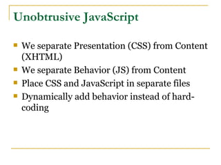 Unobtrusive JavaScript

   We separate Presentation (CSS) from Content
    (XHTML)
   We separate Behavior (JS) from Content
   Place CSS and JavaScript in separate files
   Dynamically add behavior instead of hard-
    coding
 