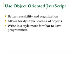 Use Object Oriented JavaScript

   Better reusability and organization
   Allows for dynamic loading of objects
   Write in a style more familiar to Java
    programmers
 