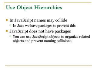 Use Object Hierarchies

   In JavaScript names may collide
       In Java we have packages to prevent this
   JavaScript does not have packages
       You can use JavaScript objects to organize related
        objects and prevent naming collisions.
 