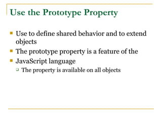 Use the Prototype Property

   Use to define shared behavior and to extend
    objects
   The prototype property is a feature of the
   JavaScript language
       The property is available on all objects
 