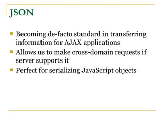 JSON

   Becoming de-facto standard in transferring
    information for AJAX applications
   Allows us to make cross-domain requests if
    server supports it
   Perfect for serializing JavaScript objects
 