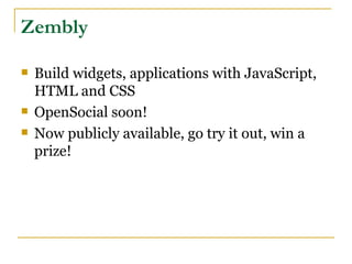 Zembly

   Build widgets, applications with JavaScript,
    HTML and CSS
   OpenSocial soon!
   Now publicly available, go try it out, win a
    prize!
 