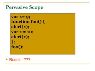 Pervasive Scope
     var x= 9;
     function foo() {
     alert(x);
     var x = 10;
     alert(x);
     };
     foo();

   Result : ???
 
