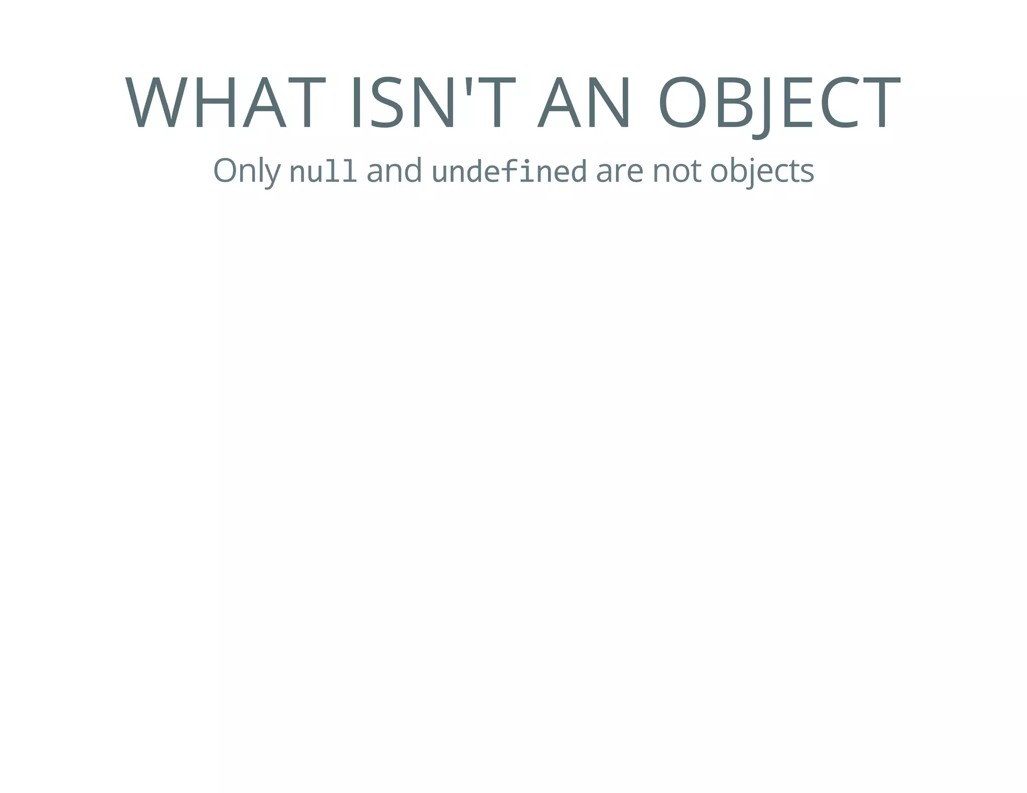 WHAT ISN'T AN OBJECT
Only null and undefined are not objects
 
