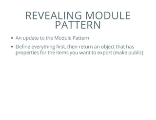 REVEALING MODULE
PATTERN
An update to the Module Pattern
Define everything first, then return an object that has
properties for the items you want to export (make public)
 