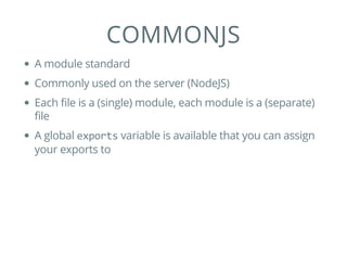 COMMONJS
A module standard
Commonly used on the server (NodeJS)
Each file is a (single) module, each module is a (separate)
file
A global exports variable is available that you can assign
your exports to
 
