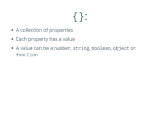 {}:
A collection of properties
Each property has a value
A value can be a number, string, boolean, object or
function
 