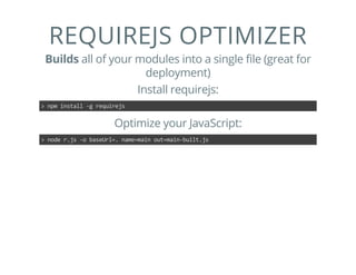 REQUIREJS OPTIMIZER
Builds all of your modules into a single file (great for
deployment)
Install requirejs:
> npm install ‐g requirejs
Optimize your JavaScript:
> node r.js ‐o baseUrl=. name=main out=main‐built.js
 