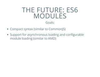 THE FUTURE: ES6
MODULES
Goals:
Compact syntax (similar to CommonJS)
Support for asynchronous loading and configurable
module loading (similar to AMD)
 