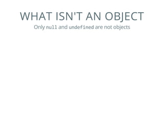WHAT ISN'T AN OBJECT
Only null and undefined are not objects
 