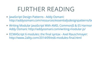 FURTHER READING
JavaScript Design Patterns - Addy Osmani:
http://addyosmani.com/resources/essentialjsdesignpatterns/bo
Writing Modular JavaScript With AMD, CommonJS & ES Harmon
Addy Osmani: http://addyosmani.com/writing-modular-js/
ECMAScript 6 modules: the final syntax - Axel Rauschmayer:
http://www.2ality.com/2014/09/es6-modules-final.html
 