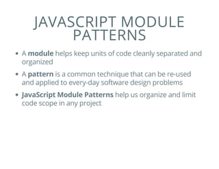 JAVASCRIPT MODULE
PATTERNS
A module helps keep units of code cleanly separated and
organized
A pattern is a common technique that can be re-used
and applied to every-day software design problems
JavaScript Module Patterns help us organize and limit
code scope in any project
 