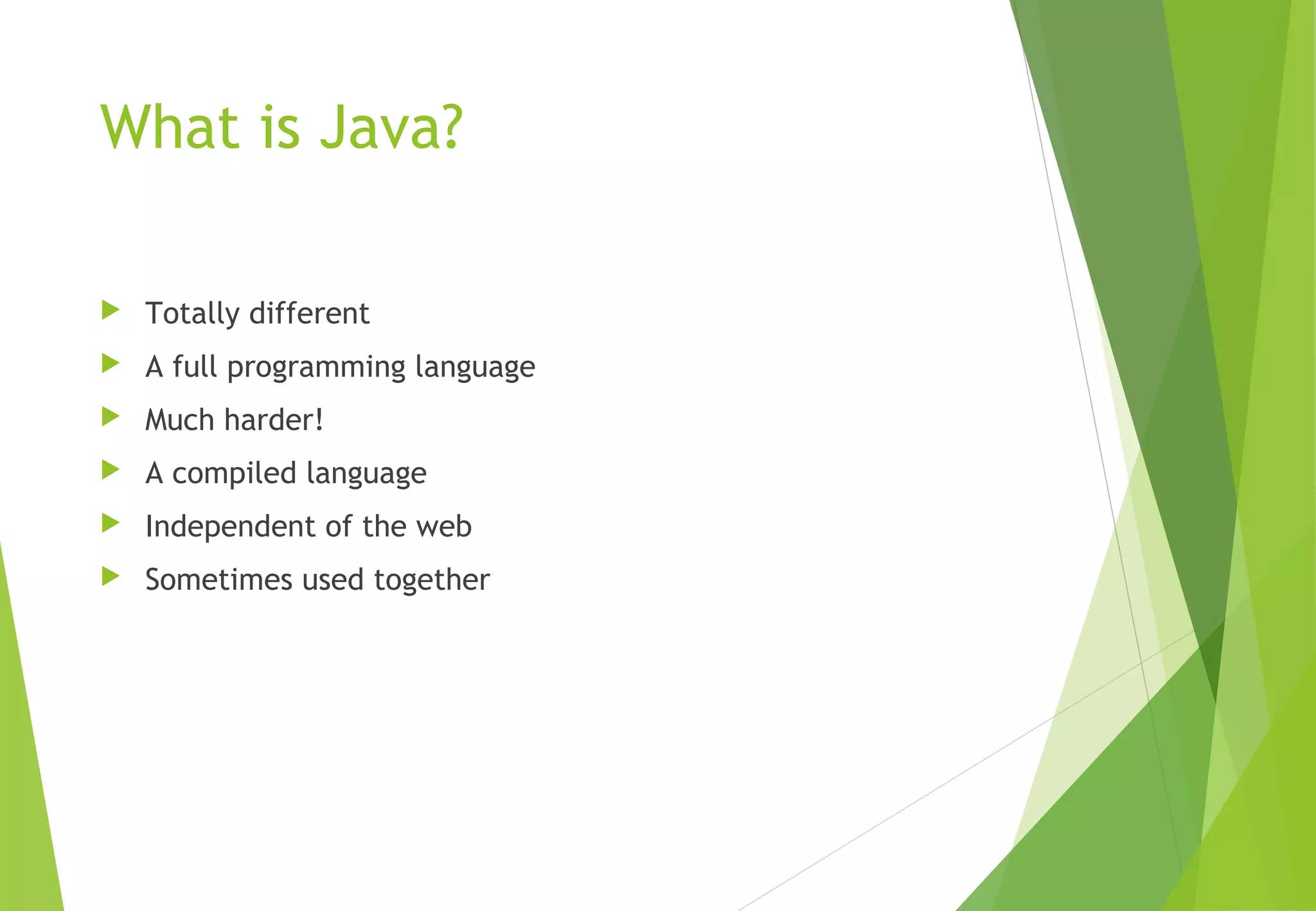 What is Java?
 Totally different
 A full programming language
 Much harder!
 A compiled language
 Independent of the web
 Sometimes used together
 