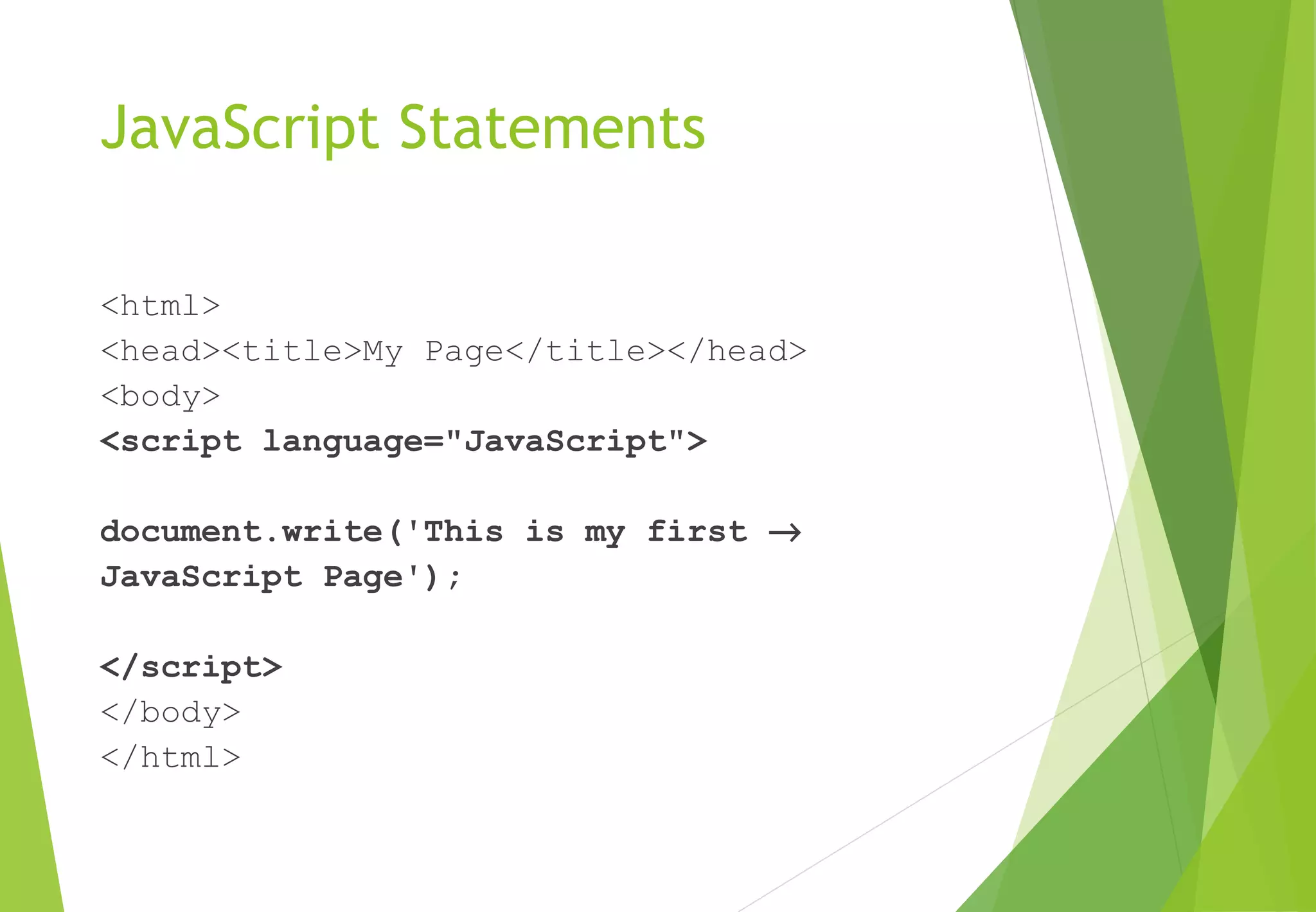JavaScript Statements
<html>
<head><title>My Page</title></head>
<body>
<script language="JavaScript">
document.write('This is my first →
JavaScript Page');
</script>
</body>
</html>
 