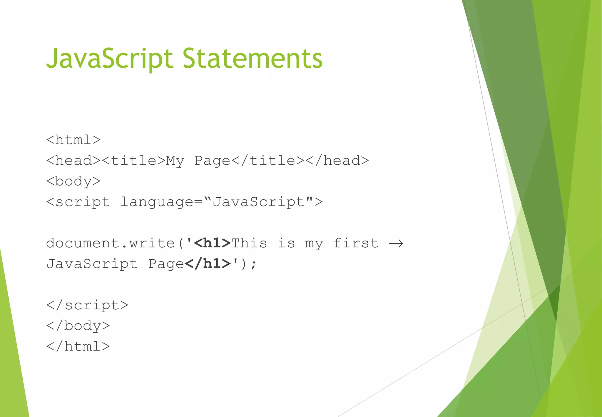 JavaScript Statements
<html>
<head><title>My Page</title></head>
<body>
<script language=“JavaScript">
document.write('<h1>This is my first →
JavaScript Page</h1>');
</script>
</body>
</html>
 