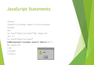 JavaScript Statements
<html>
<head><title>My Page</title></head>
<body>
<p>
<a href="myfile.html">My Page</a>
<br />
<a href="myfile.html"
onMouseover="window.alert('Hello');">
My Page</A>
</p>
</body>
</html>
 
