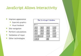 JavaScript Allows Interactivity
 Improve appearance
 Especially graphics
 Visual feedback
 Site navigation
 Perform calculations
 Validation of input
 Other technologies
 