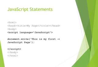 JavaScript Statements
<html>
<head><title>My Page</title></head>
<body>
<script language="JavaScript">
document.write('This is my first →
JavaScript Page');
</script>
</body>
</html>
 
