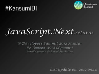 #KansumiB1


JavaScript.Next.returns
   @ Developers Summit 2012 Kansai
       by Tomoya ASAI (dynamis)
       Mozilla Japan - Technical Marketing




                         last update on 2012.09.15
 