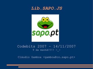 Lib.SAPO.JS




Codebits 2007 – 14/11/2007
        9 da manhã??!! -_-

Cláudio Gamboa <gamboa@co.sapo.pt>