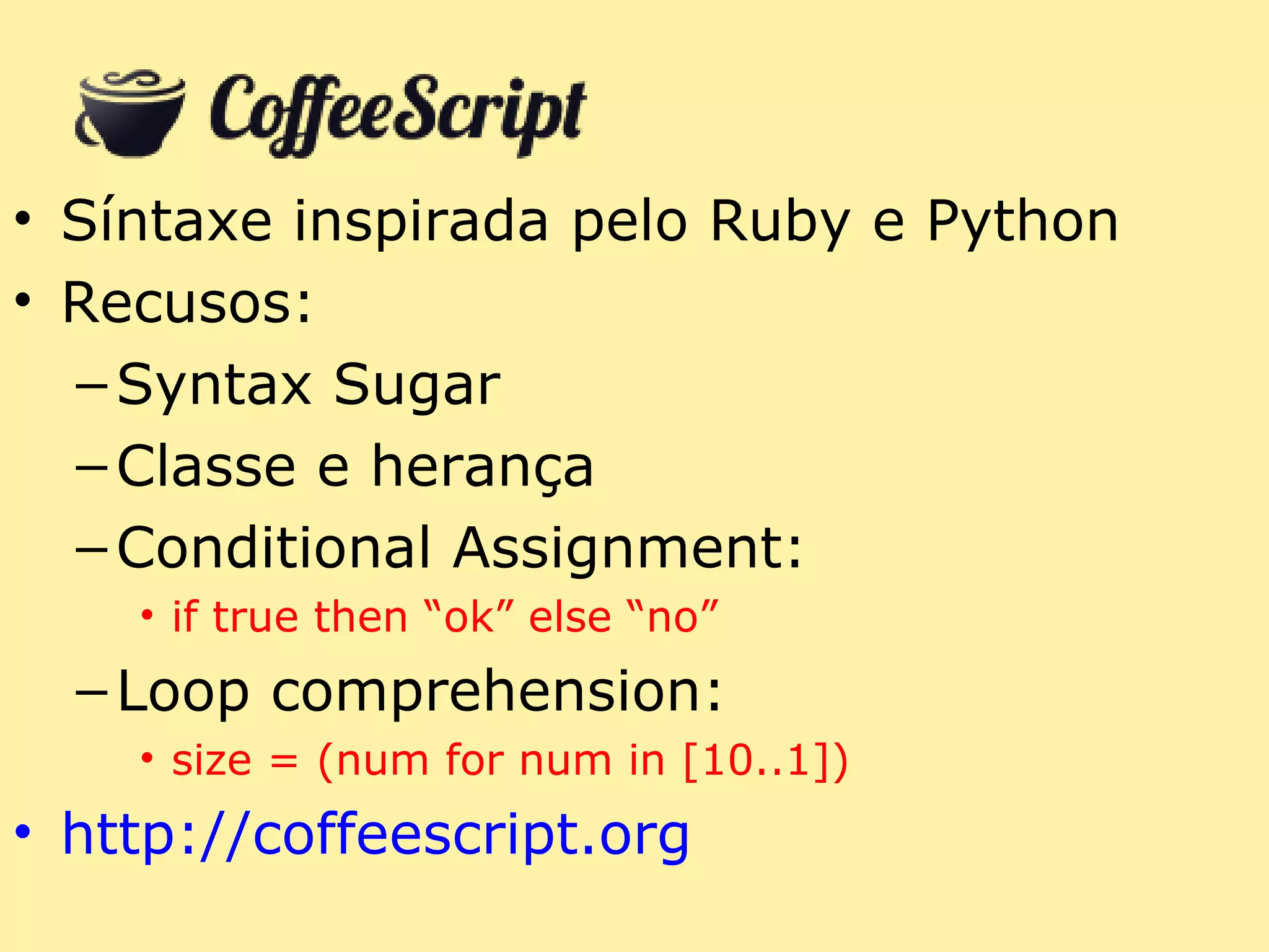 • Síntaxe inspirada pelo Ruby e Python
• Recusos:
  – Syntax Sugar
  – Classe e herança
  – Conditional Assignment:
    • if true then “ok” else “no”
  – Loop comprehension:
    • size = (num for num in [10..1])
• http://coffeescript.org
 