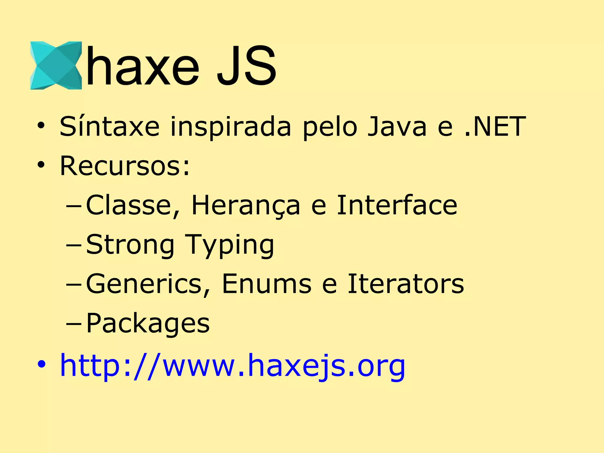• Síntaxe inspirada pelo Java e .NET
• Recursos:
  – Classe, Herança e Interface
  – Strong Typing
  – Generics, Enums e Iterators
  – Packages
• http://www.haxejs.org
 