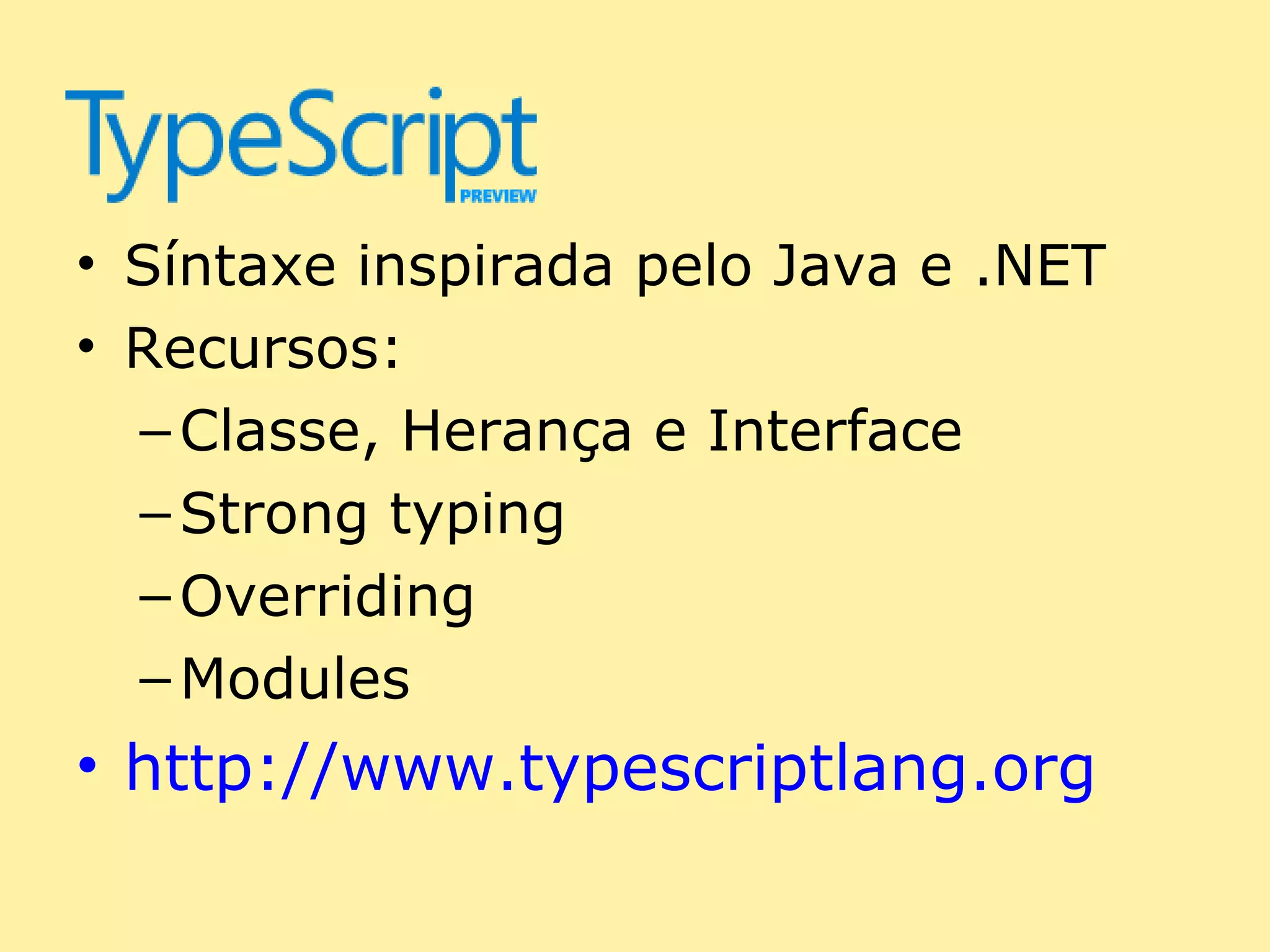 • Síntaxe inspirada pelo Java e .NET
• Recursos:
  – Classe, Herança e Interface
  – Strong typing
  – Overriding
  – Modules
• http://www.typescriptlang.org
 
