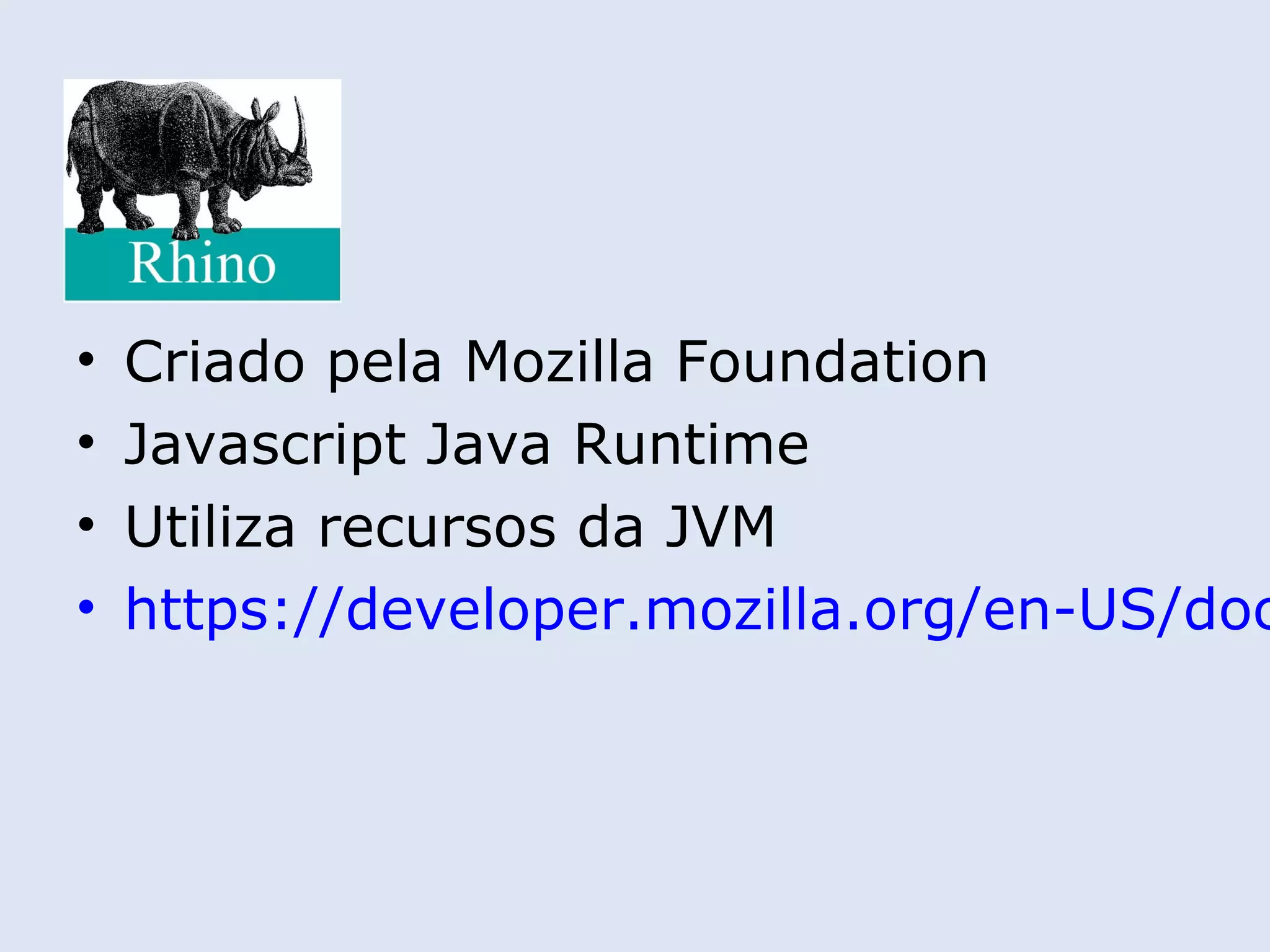 •   Criado pela Mozilla Foundation
•   Javascript Java Runtime
•   Utiliza recursos da JVM
•   https://developer.mozilla.org/en-US/doc
 