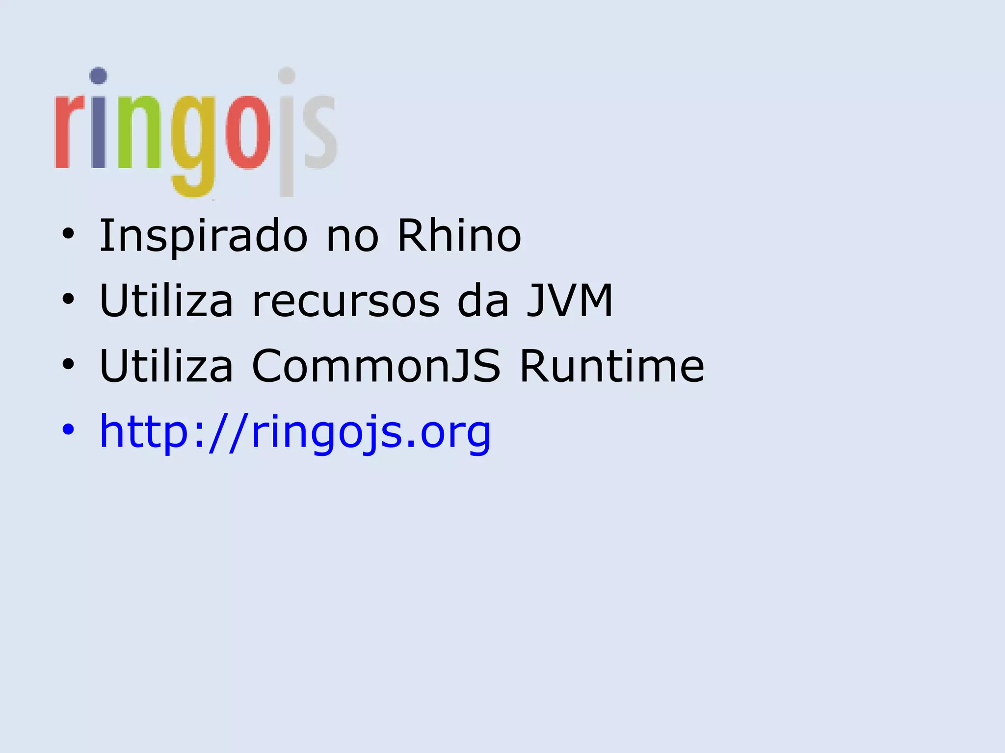 •   Inspirado no Rhino
•   Utiliza recursos da JVM
•   Utiliza CommonJS Runtime
•   http://ringojs.org
 
