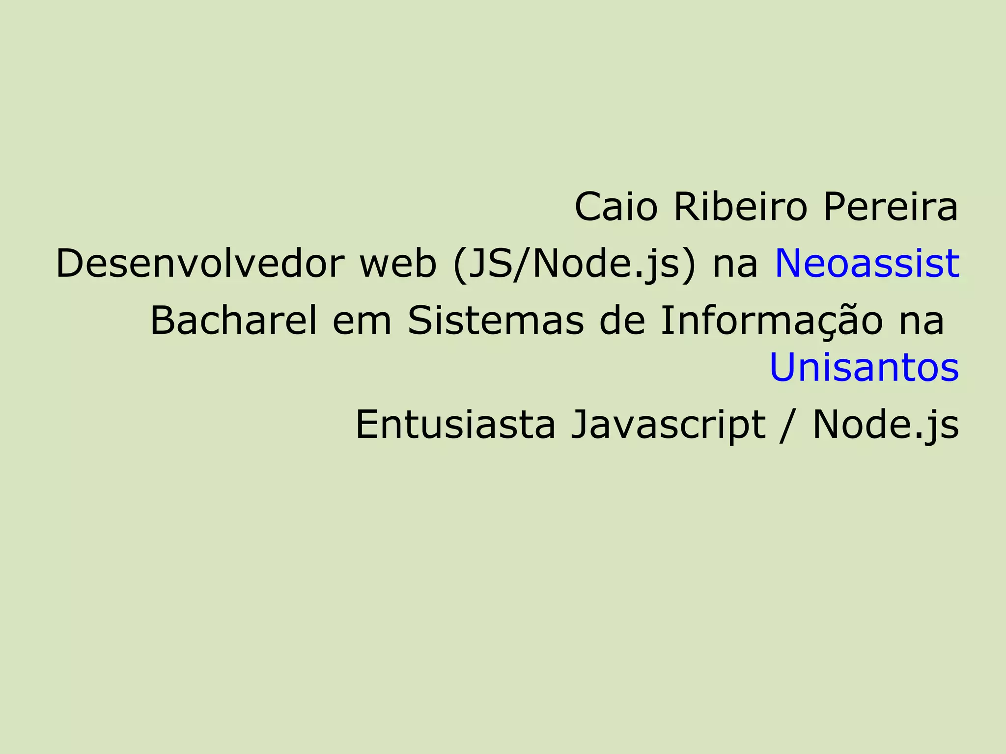 Caio Ribeiro Pereira
Desenvolvedor web (JS/Node.js) na Neoassist
    Bacharel em Sistemas de Informação na
                                   Unisantos
              Entusiasta Javascript / Node.js
 