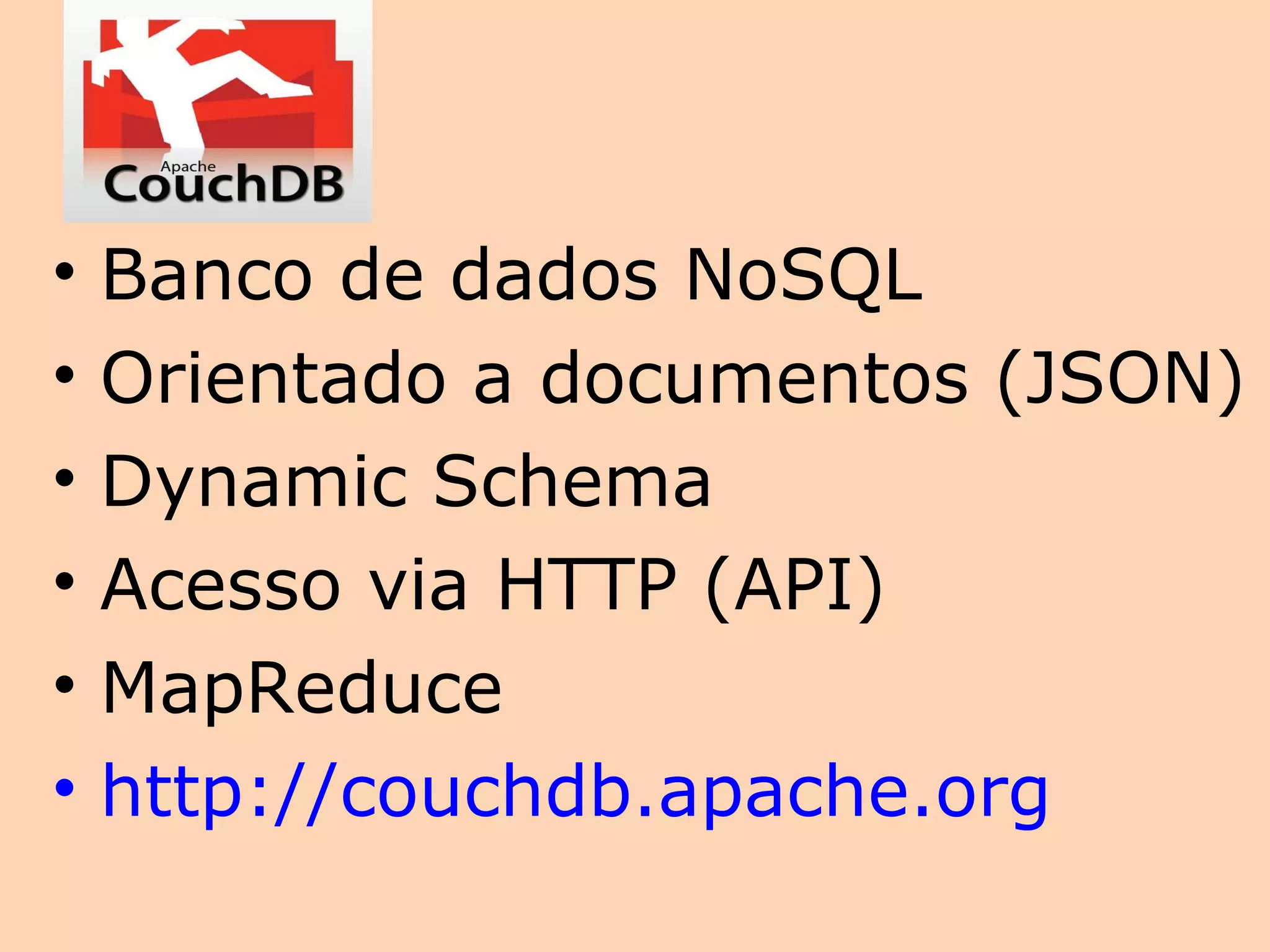 •   Banco de dados NoSQL
•   Orientado a documentos (JSON)
•   Dynamic Schema
•   Acesso via HTTP (API)
•   MapReduce
•   http://couchdb.apache.org
 