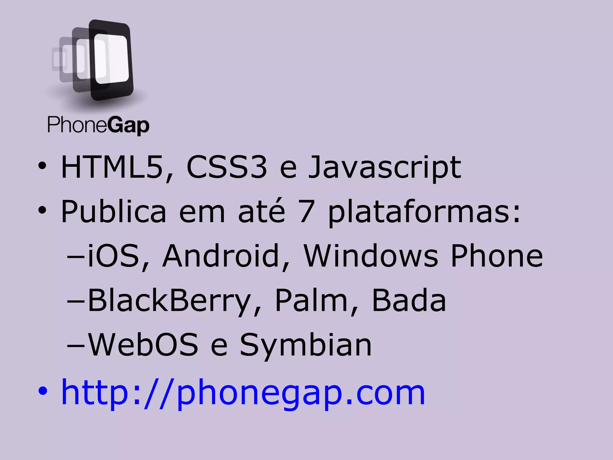 • HTML5, CSS3 e Javascript
• Publica em até 7 plataformas:
  – iOS, Android, Windows Phone
  – BlackBerry, Palm, Bada
  – WebOS e Symbian
• http://phonegap.com
 