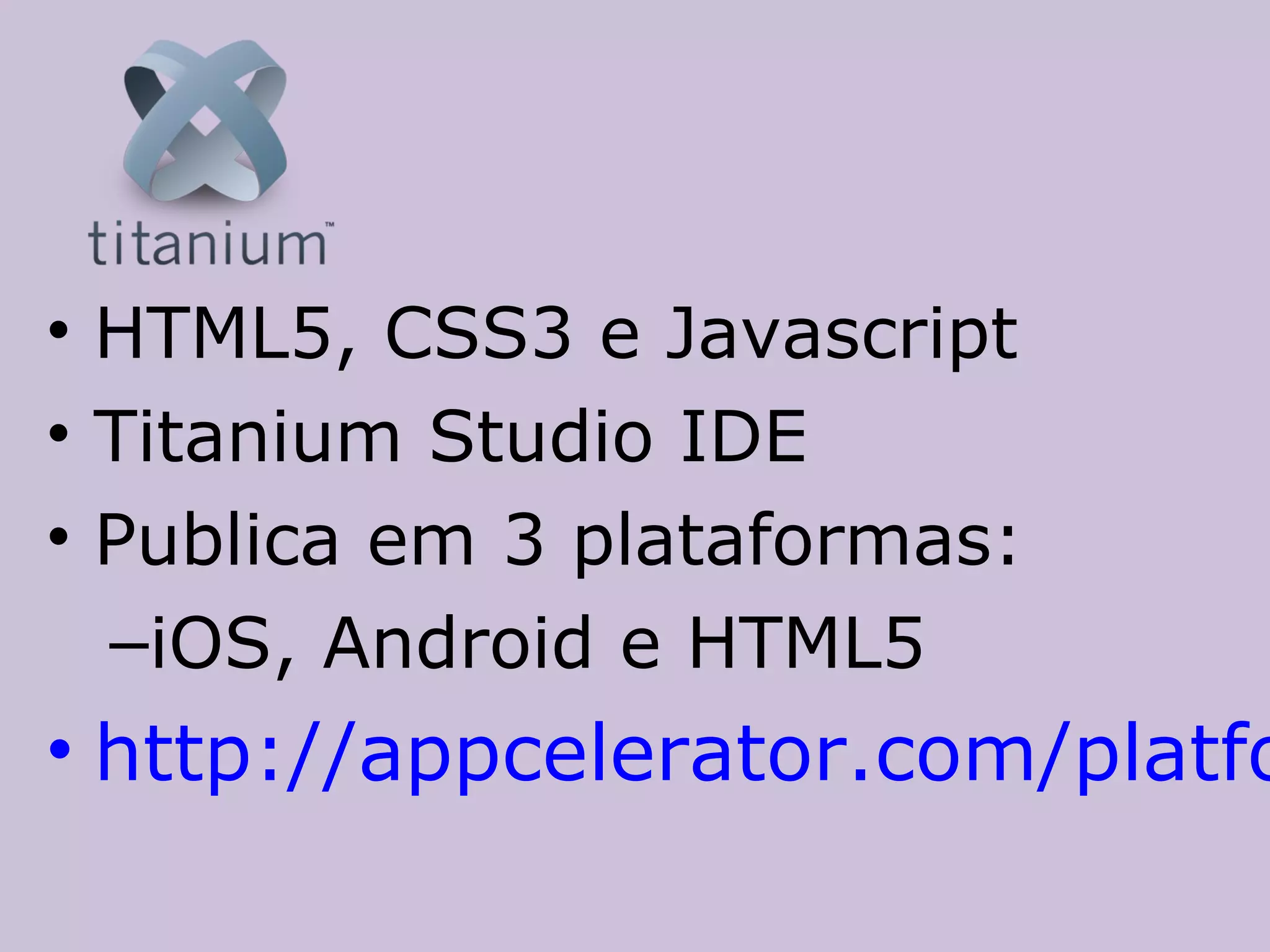 • HTML5, CSS3 e Javascript
• Titanium Studio IDE
• Publica em 3 plataformas:
  –iOS, Android e HTML5
• http://appcelerator.com/platfo
 